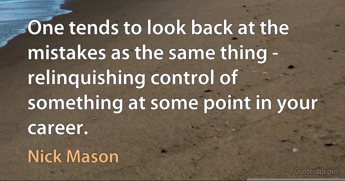 One tends to look back at the mistakes as the same thing - relinquishing control of something at some point in your career. (Nick Mason)