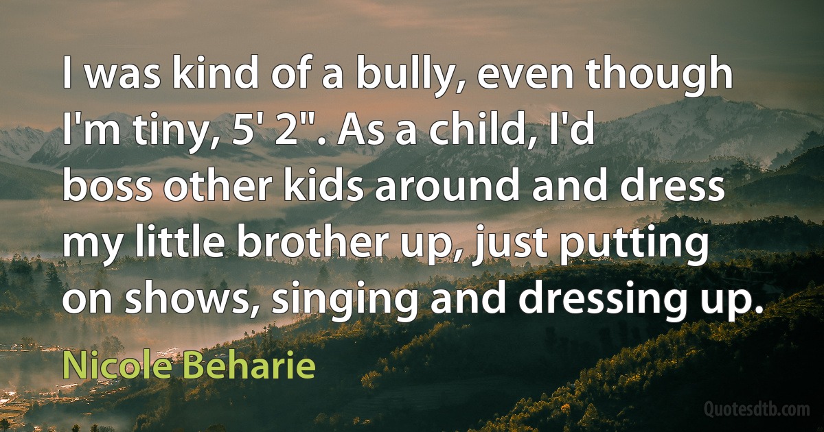 I was kind of a bully, even though I'm tiny, 5' 2". As a child, I'd boss other kids around and dress my little brother up, just putting on shows, singing and dressing up. (Nicole Beharie)