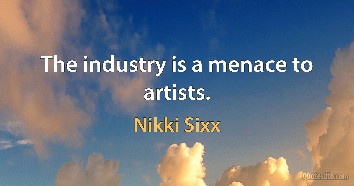 The industry is a menace to artists. (Nikki Sixx)