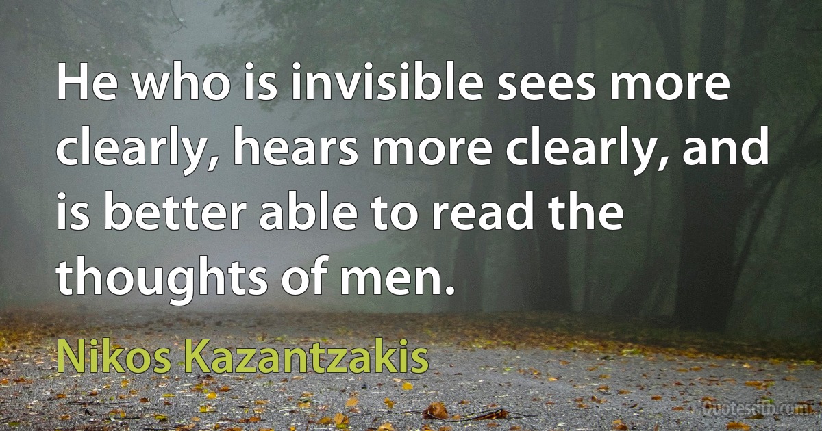 He who is invisible sees more clearly, hears more clearly, and is better able to read the thoughts of men. (Nikos Kazantzakis)