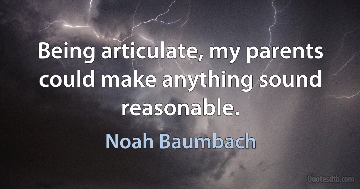 Being articulate, my parents could make anything sound reasonable. (Noah Baumbach)