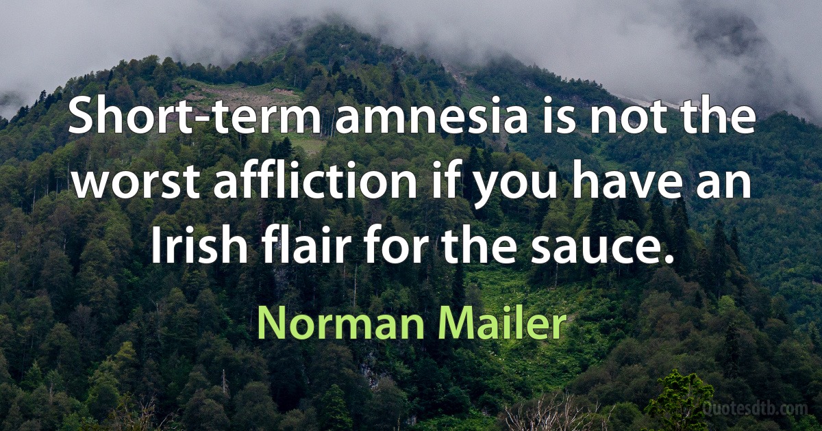 Short-term amnesia is not the worst affliction if you have an Irish flair for the sauce. (Norman Mailer)