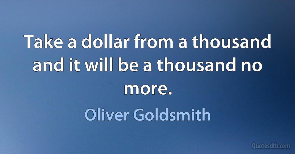 Take a dollar from a thousand and it will be a thousand no more. (Oliver Goldsmith)