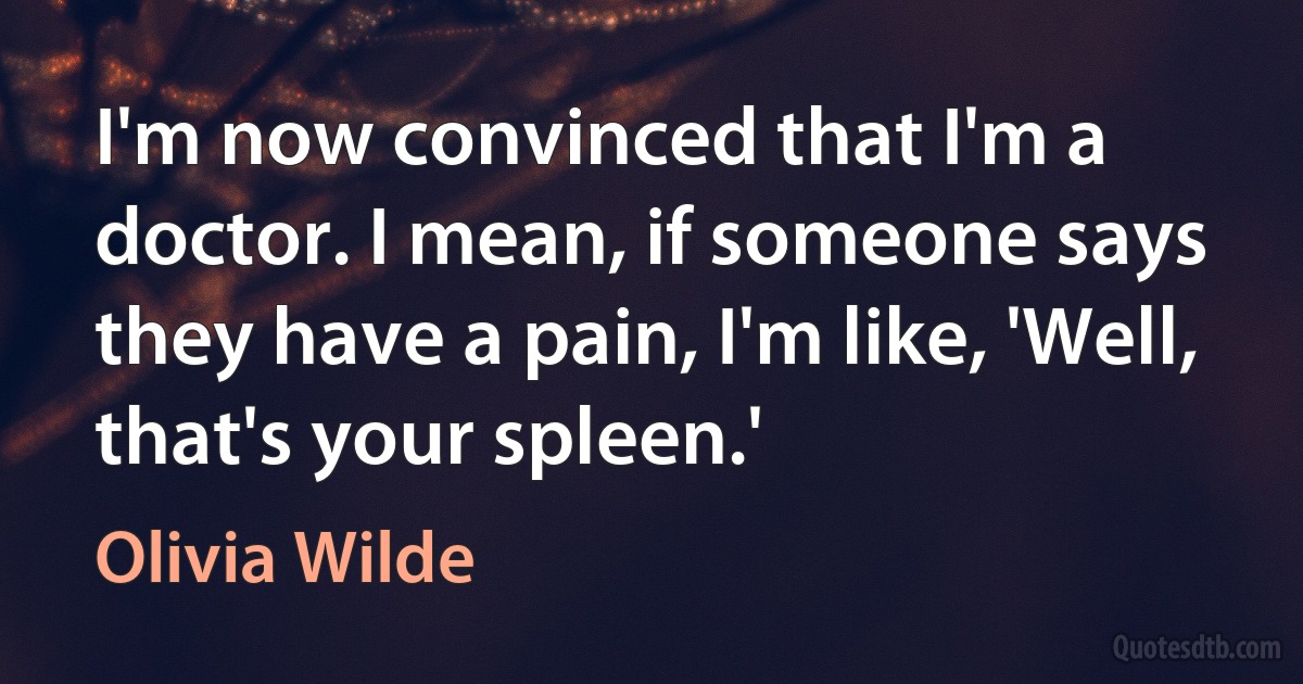 I'm now convinced that I'm a doctor. I mean, if someone says they have a pain, I'm like, 'Well, that's your spleen.' (Olivia Wilde)