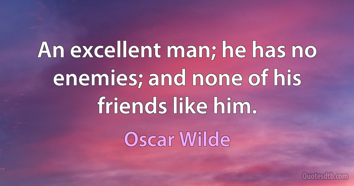 An excellent man; he has no enemies; and none of his friends like him. (Oscar Wilde)