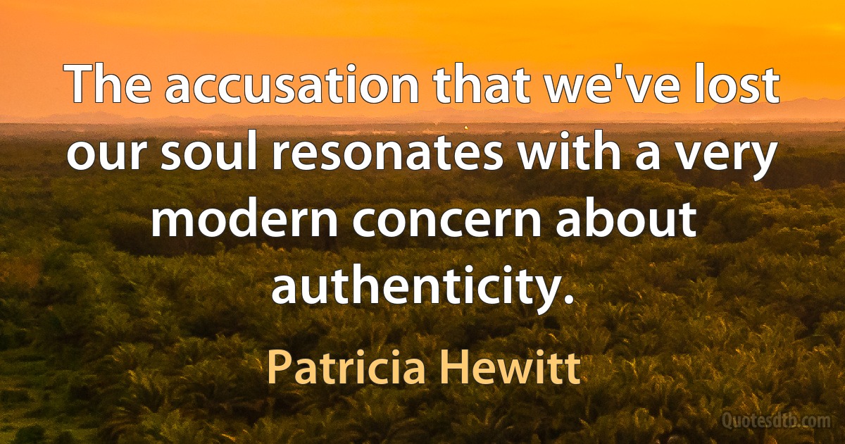 The accusation that we've lost our soul resonates with a very modern concern about authenticity. (Patricia Hewitt)