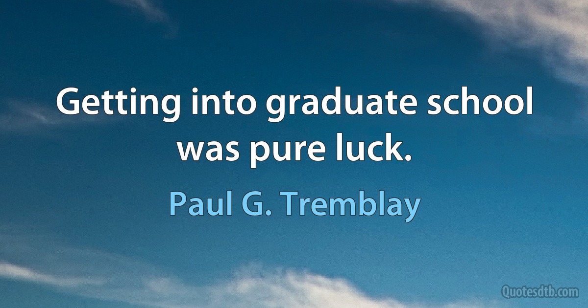 Getting into graduate school was pure luck. (Paul G. Tremblay)