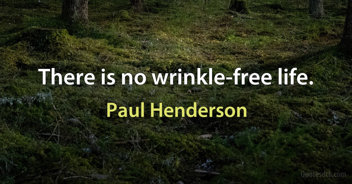 There is no wrinkle-free life. (Paul Henderson)