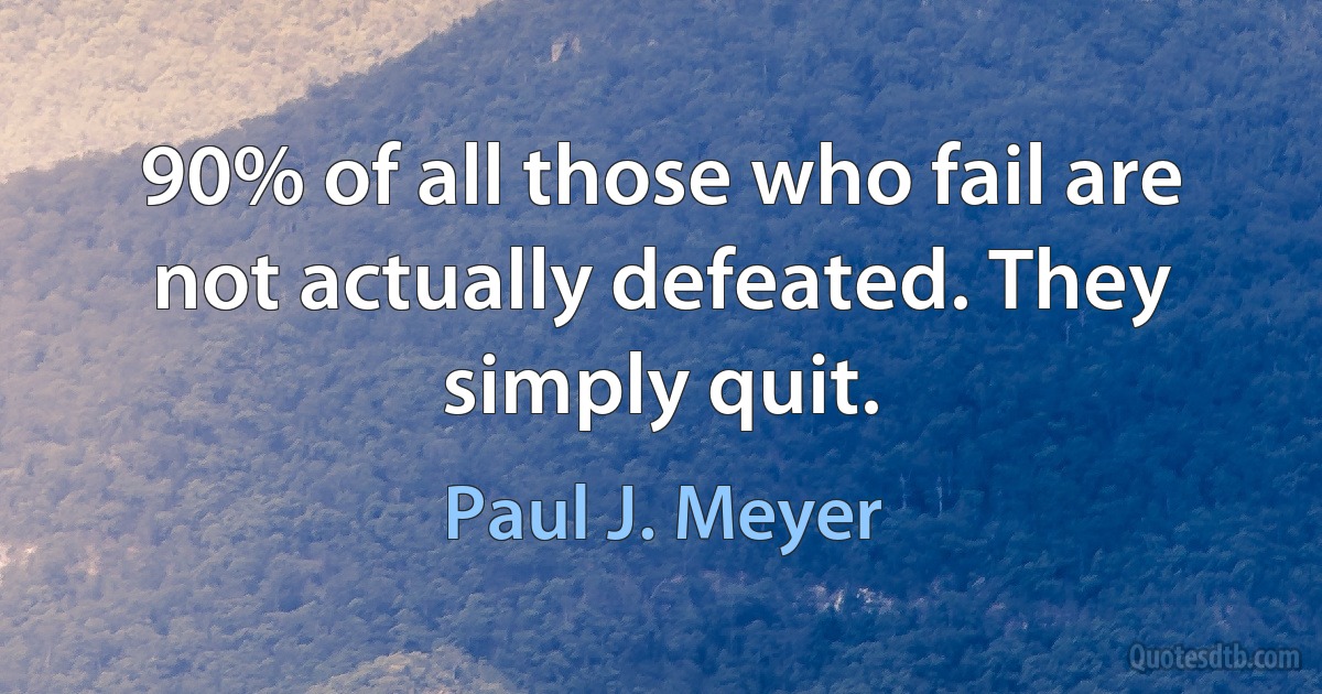 90% of all those who fail are not actually defeated. They simply quit. (Paul J. Meyer)