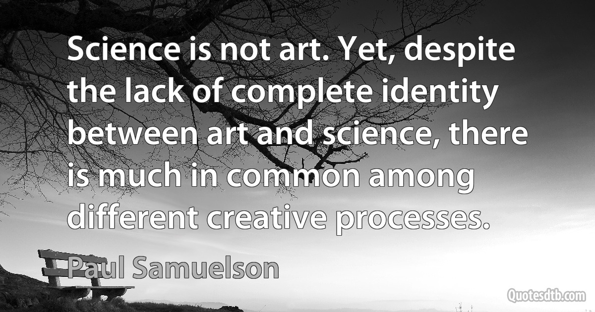 Science is not art. Yet, despite the lack of complete identity between art and science, there is much in common among different creative processes. (Paul Samuelson)