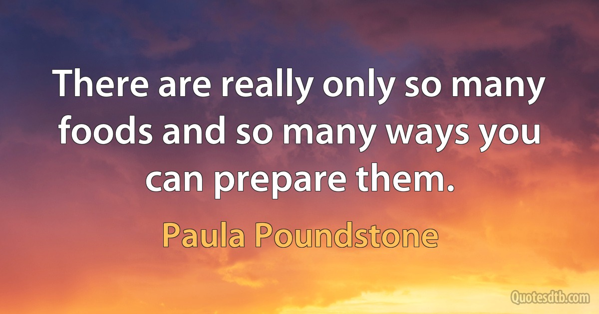 There are really only so many foods and so many ways you can prepare them. (Paula Poundstone)