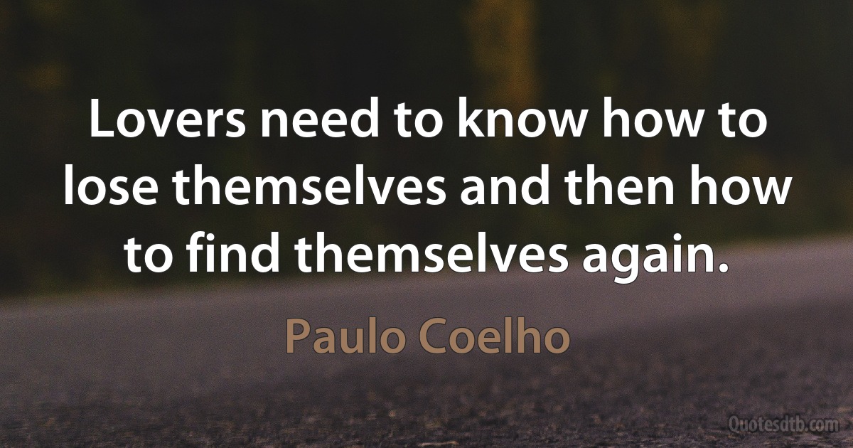 Lovers need to know how to lose themselves and then how to find themselves again. (Paulo Coelho)