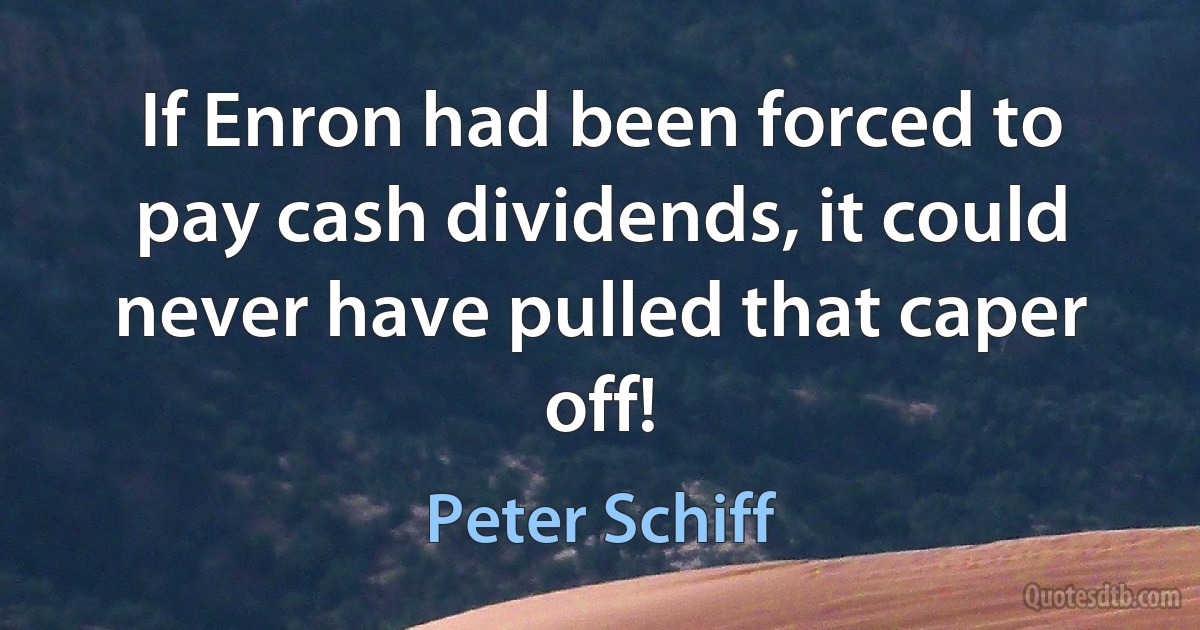 If Enron had been forced to pay cash dividends, it could never have pulled that caper off! (Peter Schiff)