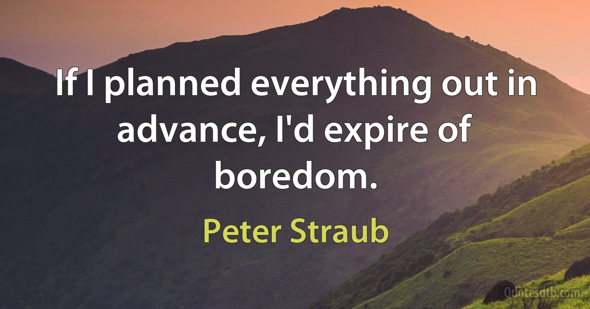 If I planned everything out in advance, I'd expire of boredom. (Peter Straub)