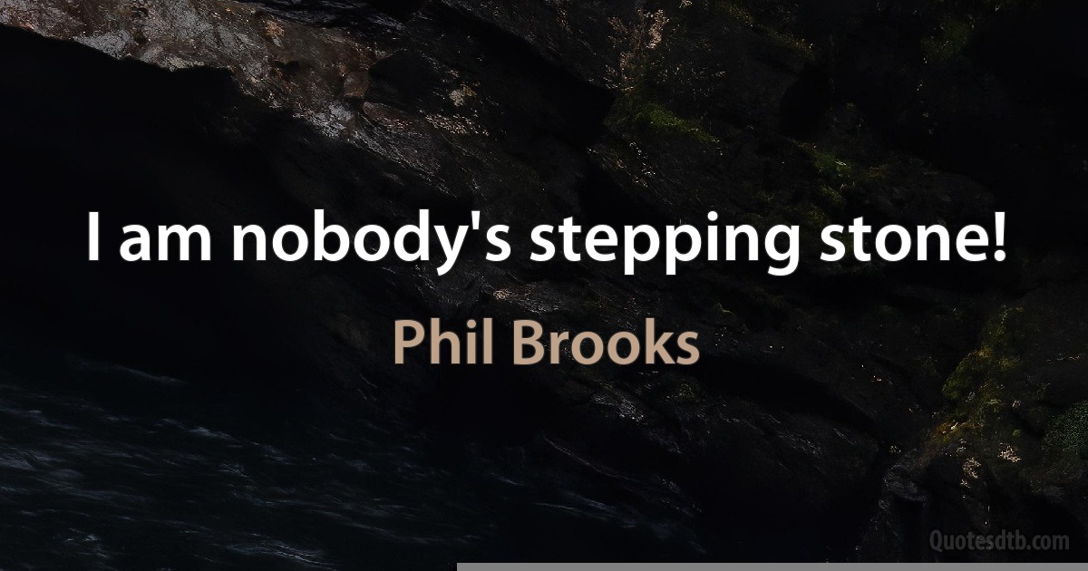 I am nobody's stepping stone! (Phil Brooks)