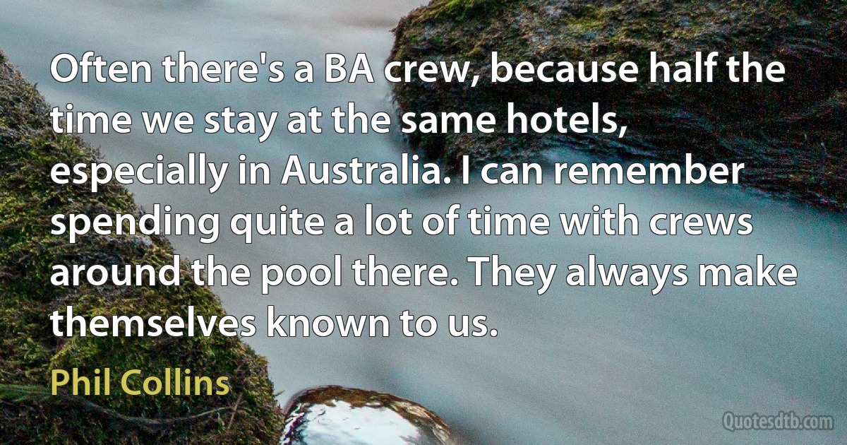 Often there's a BA crew, because half the time we stay at the same hotels, especially in Australia. I can remember spending quite a lot of time with crews around the pool there. They always make themselves known to us. (Phil Collins)