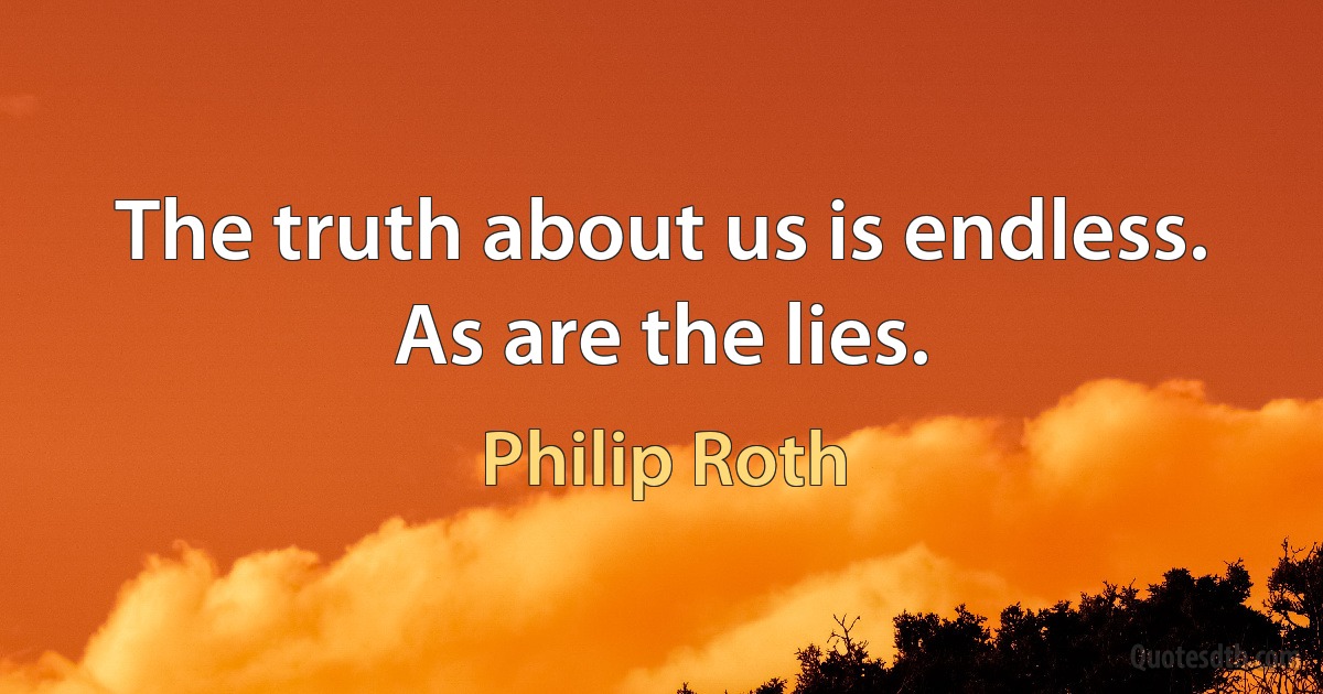 The truth about us is endless. As are the lies. (Philip Roth)