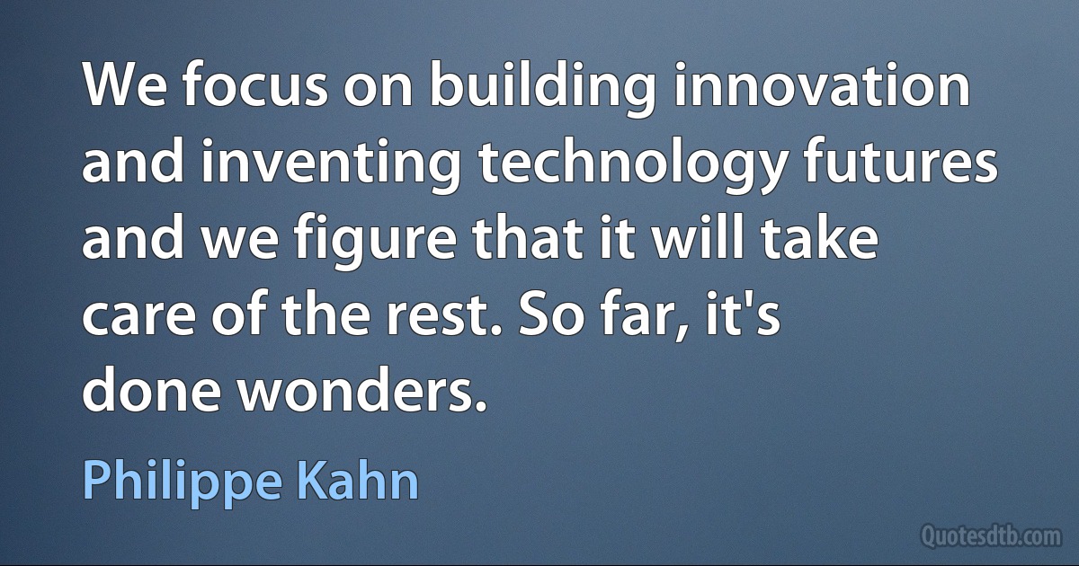 We focus on building innovation and inventing technology futures and we figure that it will take care of the rest. So far, it's done wonders. (Philippe Kahn)