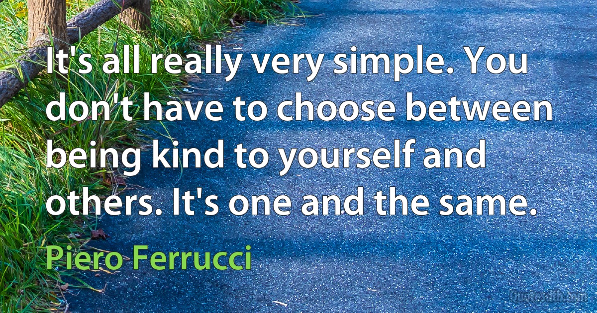 It's all really very simple. You don't have to choose between being kind to yourself and others. It's one and the same. (Piero Ferrucci)