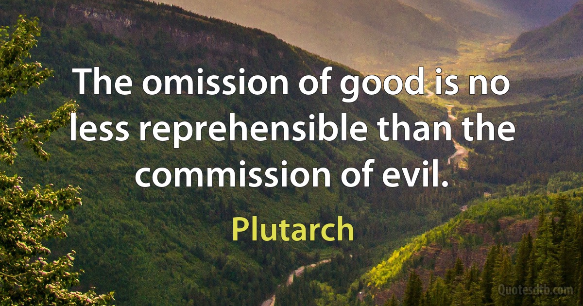 The omission of good is no less reprehensible than the commission of evil. (Plutarch)