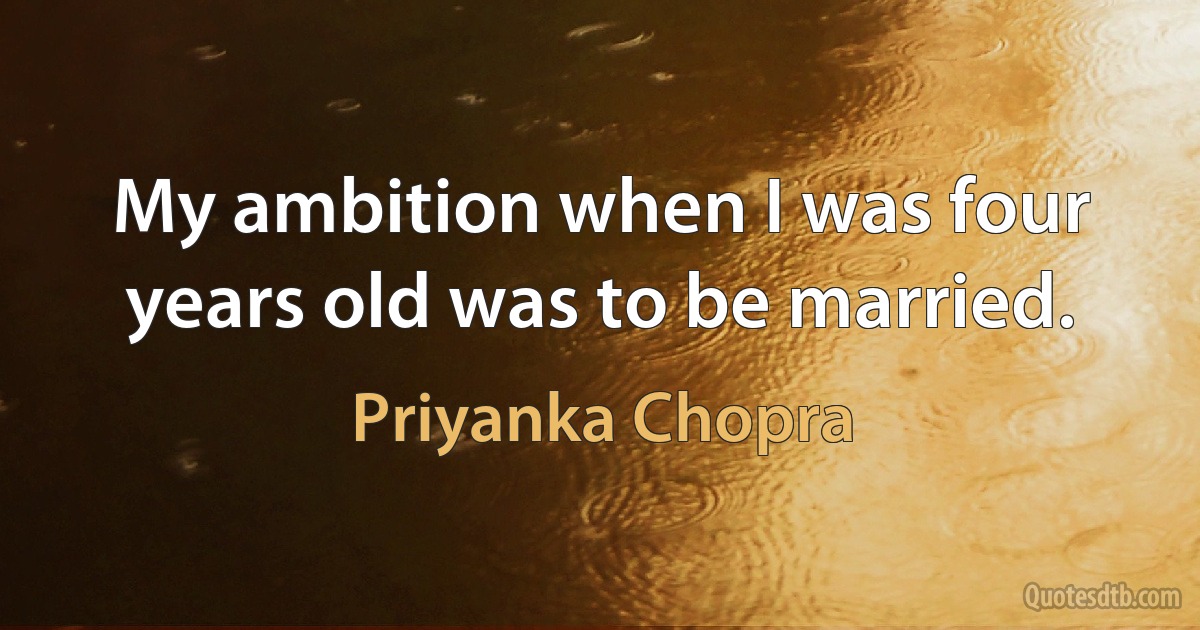 My ambition when I was four years old was to be married. (Priyanka Chopra)