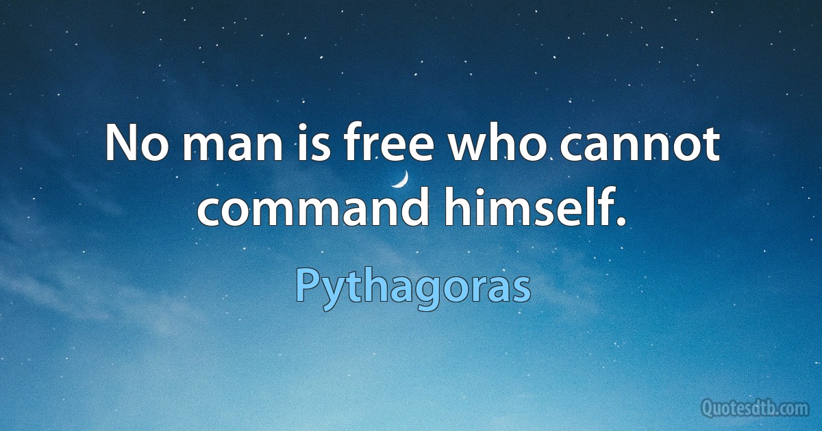 No man is free who cannot command himself. (Pythagoras)