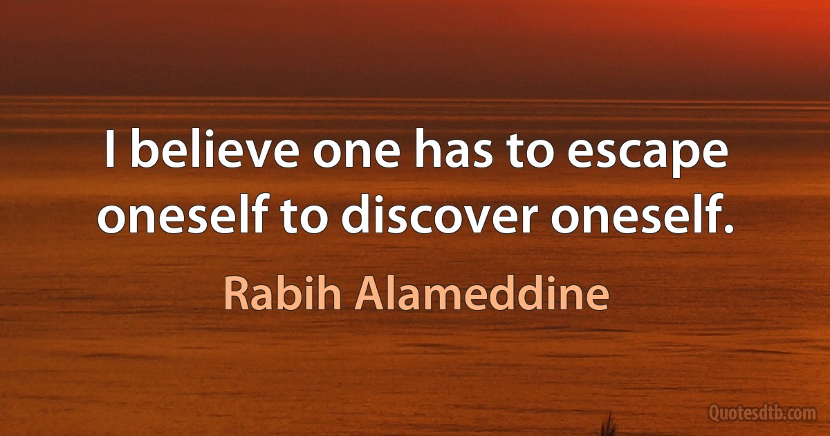 I believe one has to escape oneself to discover oneself. (Rabih Alameddine)