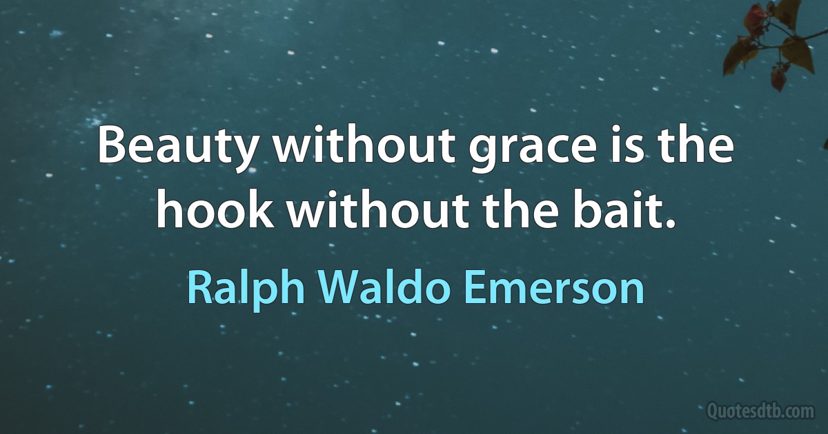 Beauty without grace is the hook without the bait. (Ralph Waldo Emerson)