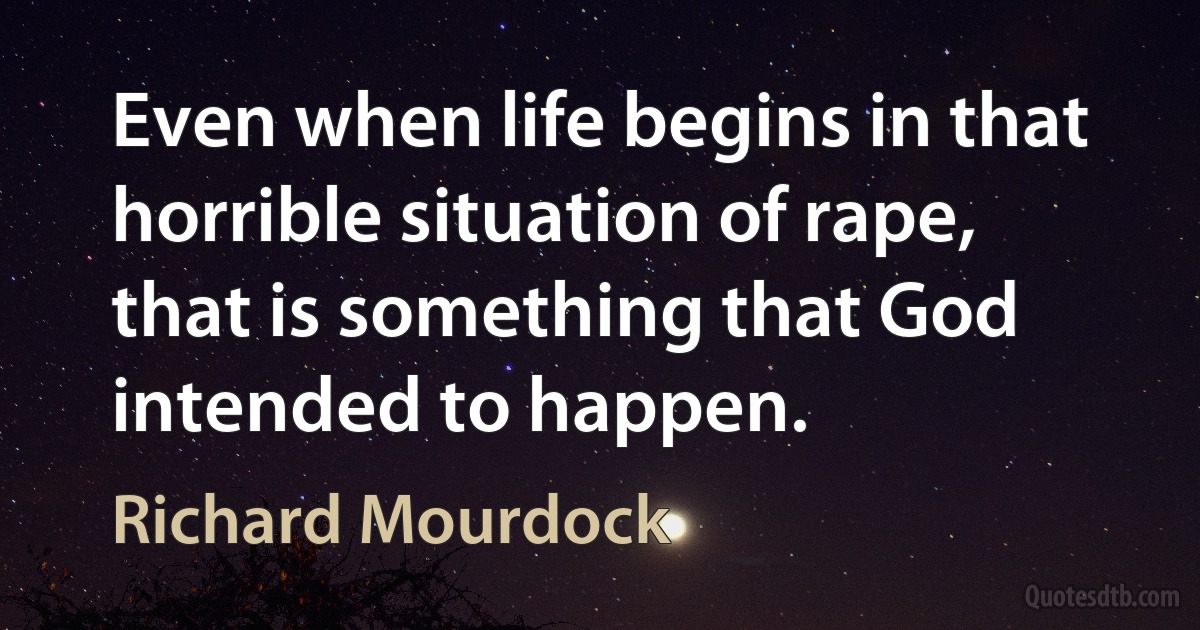 Even when life begins in that horrible situation of rape, that is something that God intended to happen. (Richard Mourdock)