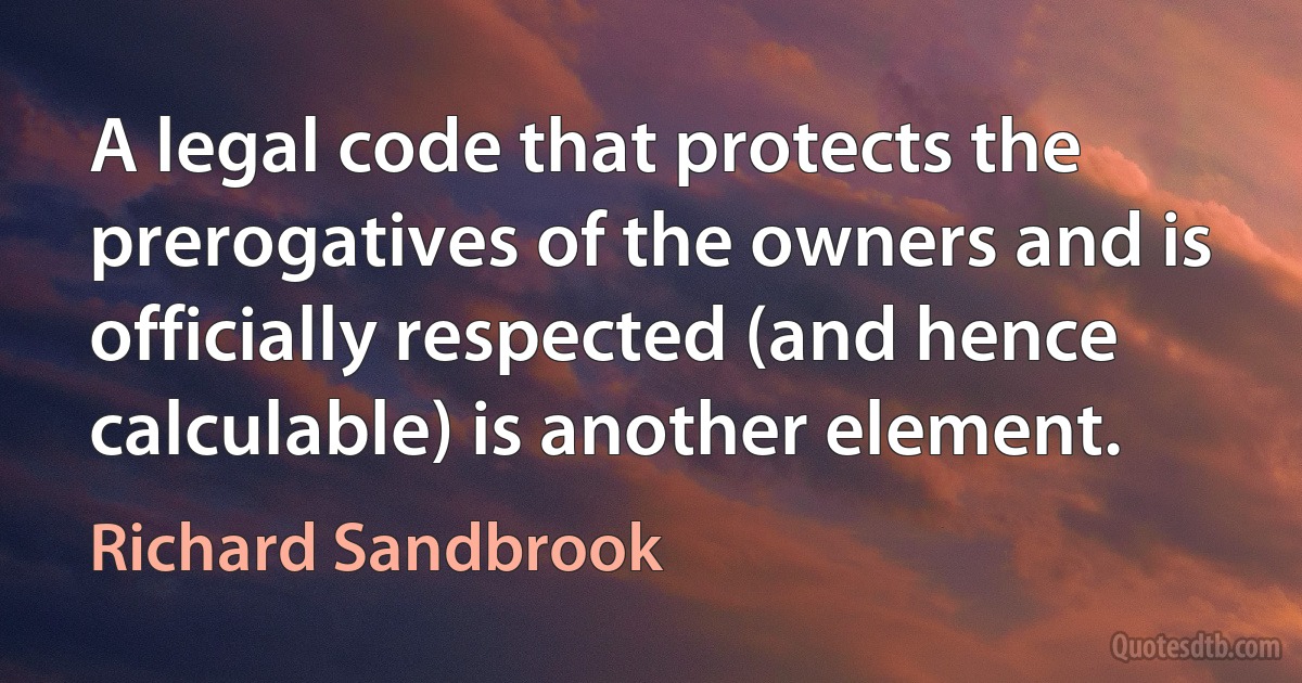 A legal code that protects the prerogatives of the owners and is officially respected (and hence calculable) is another element. (Richard Sandbrook)