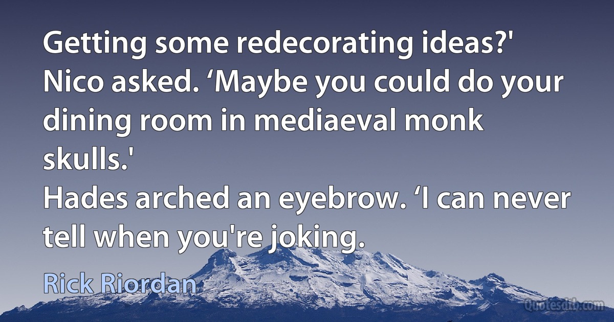 Getting some redecorating ideas?' Nico asked. ‘Maybe you could do your dining room in mediaeval monk skulls.'
Hades arched an eyebrow. ‘I can never tell when you're joking. (Rick Riordan)