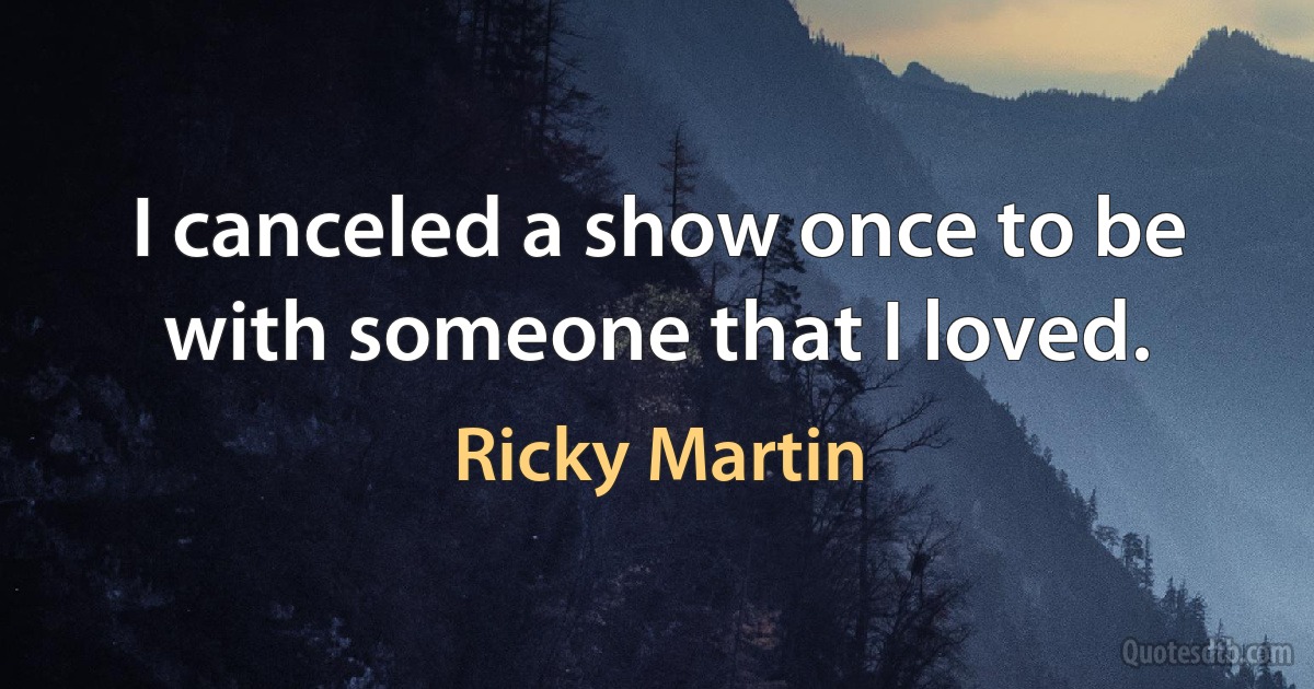 I canceled a show once to be with someone that I loved. (Ricky Martin)