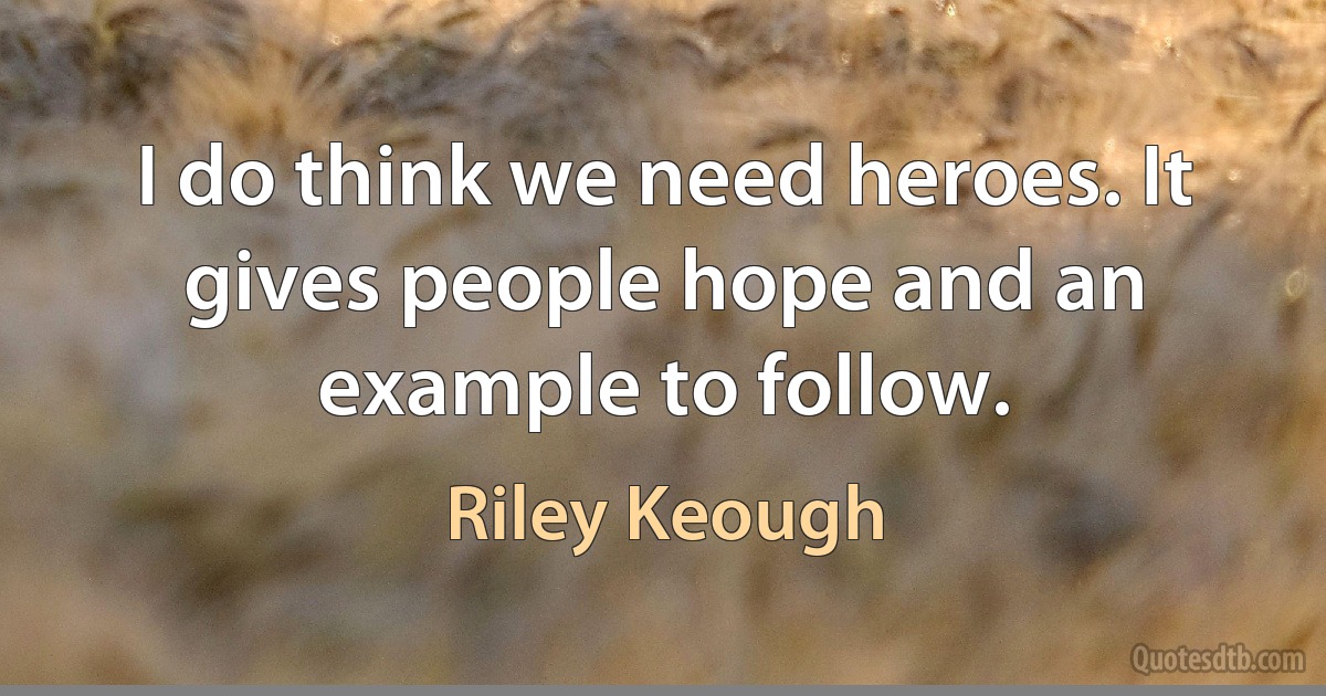 I do think we need heroes. It gives people hope and an example to follow. (Riley Keough)