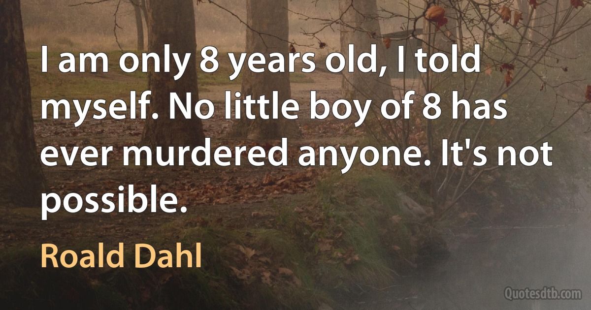 I am only 8 years old, I told myself. No little boy of 8 has ever murdered anyone. It's not possible. (Roald Dahl)