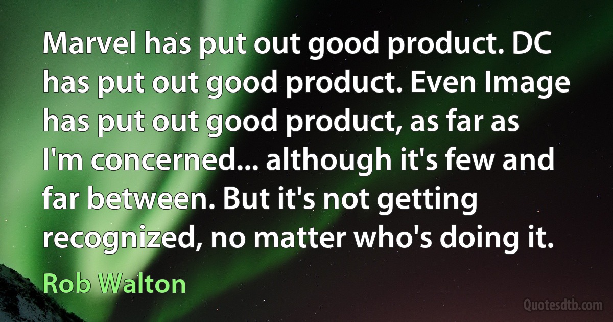 Marvel has put out good product. DC has put out good product. Even Image has put out good product, as far as I'm concerned... although it's few and far between. But it's not getting recognized, no matter who's doing it. (Rob Walton)