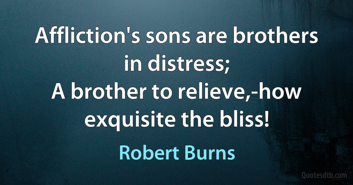 Affliction's sons are brothers in distress;
A brother to relieve,-how exquisite the bliss! (Robert Burns)