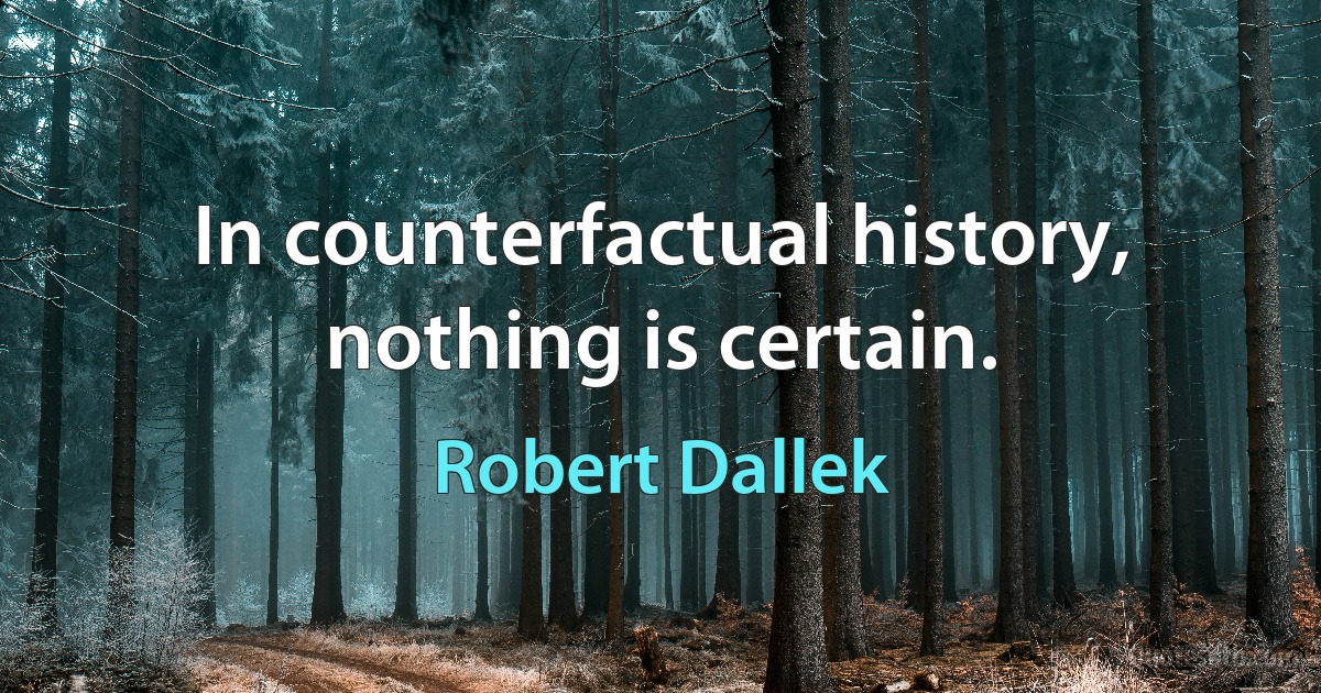 In counterfactual history, nothing is certain. (Robert Dallek)