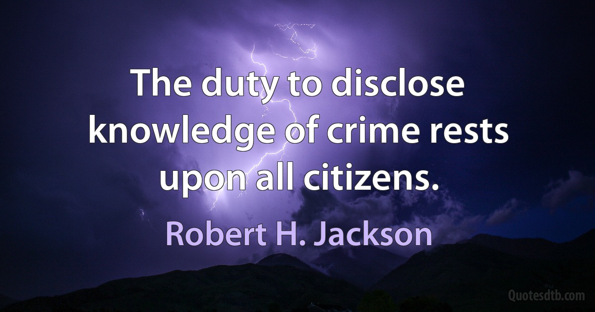 The duty to disclose knowledge of crime rests upon all citizens. (Robert H. Jackson)