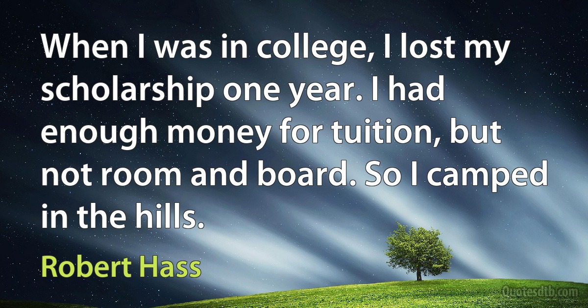 When I was in college, I lost my scholarship one year. I had enough money for tuition, but not room and board. So I camped in the hills. (Robert Hass)