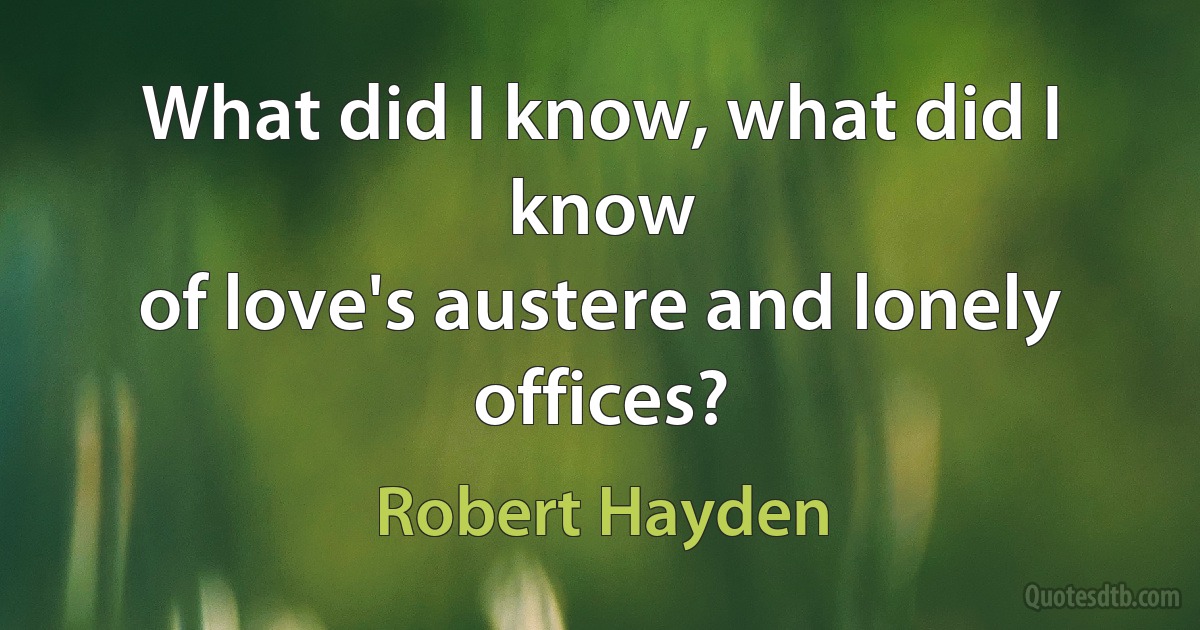 What did I know, what did I know
of love's austere and lonely offices? (Robert Hayden)