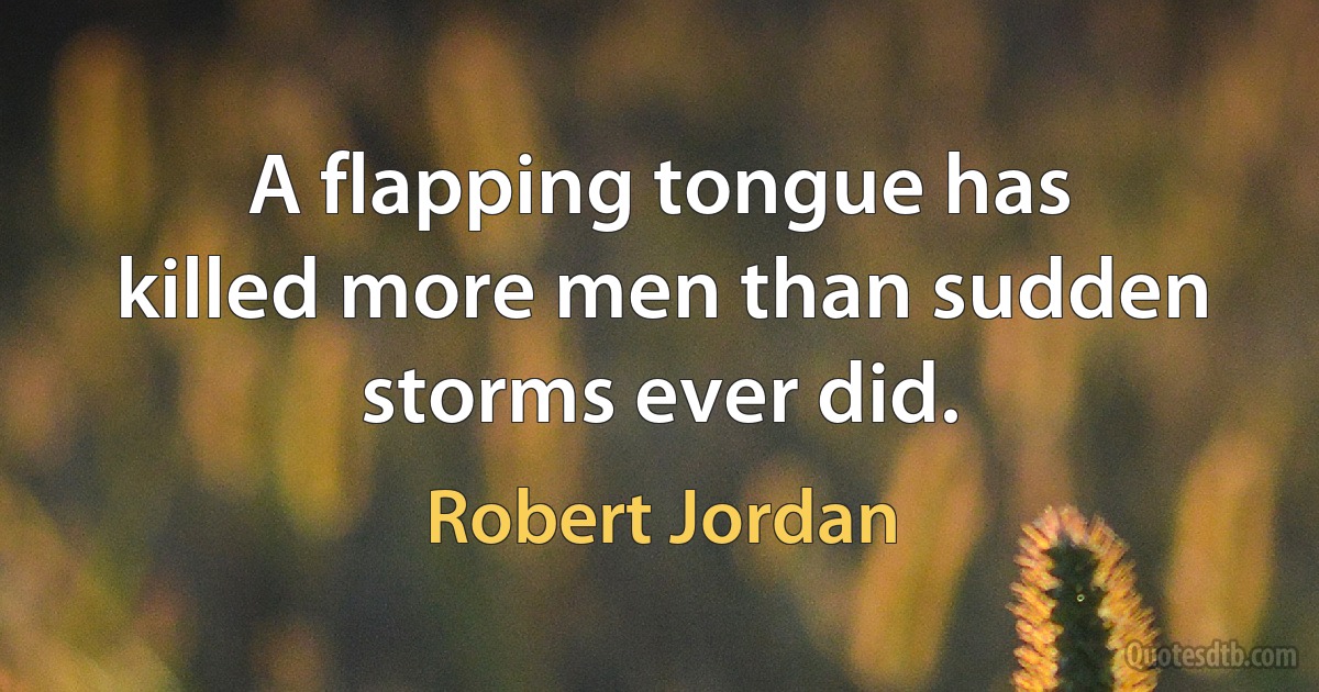 A flapping tongue has killed more men than sudden storms ever did. (Robert Jordan)