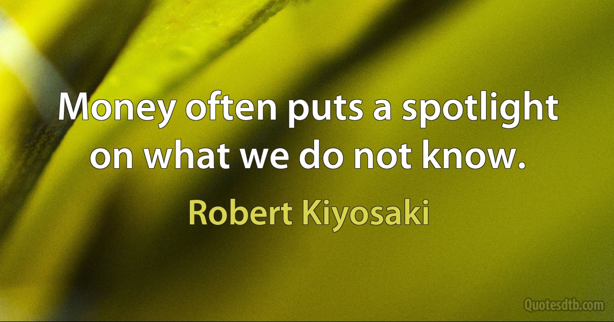 Money often puts a spotlight on what we do not know. (Robert Kiyosaki)