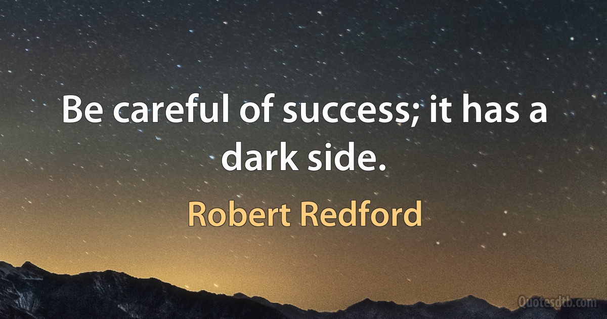 Be careful of success; it has a dark side. (Robert Redford)