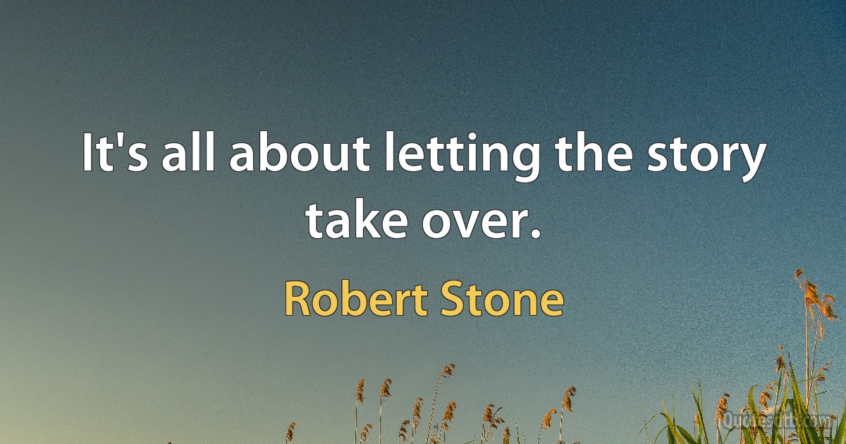 It's all about letting the story take over. (Robert Stone)