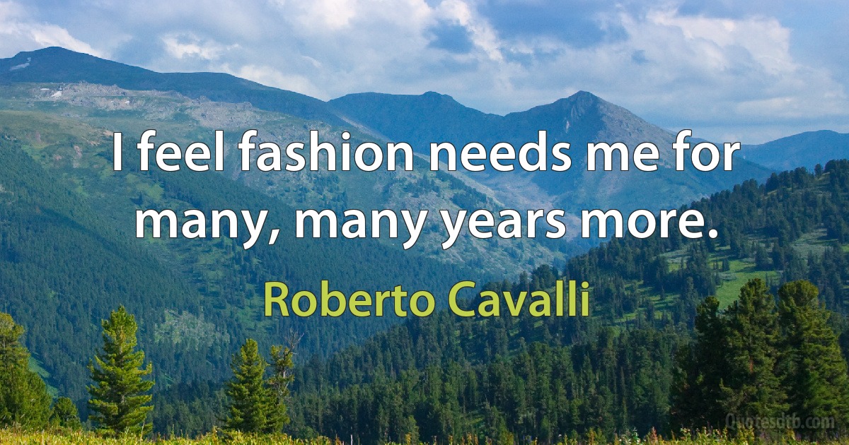 I feel fashion needs me for many, many years more. (Roberto Cavalli)