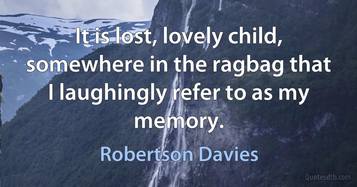 It is lost, lovely child, somewhere in the ragbag that I laughingly refer to as my memory. (Robertson Davies)