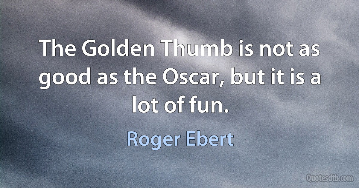 The Golden Thumb is not as good as the Oscar, but it is a lot of fun. (Roger Ebert)