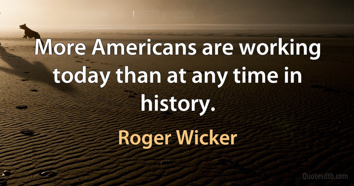 More Americans are working today than at any time in history. (Roger Wicker)