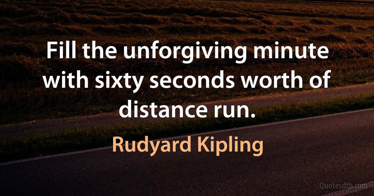 Fill the unforgiving minute with sixty seconds worth of distance run. (Rudyard Kipling)