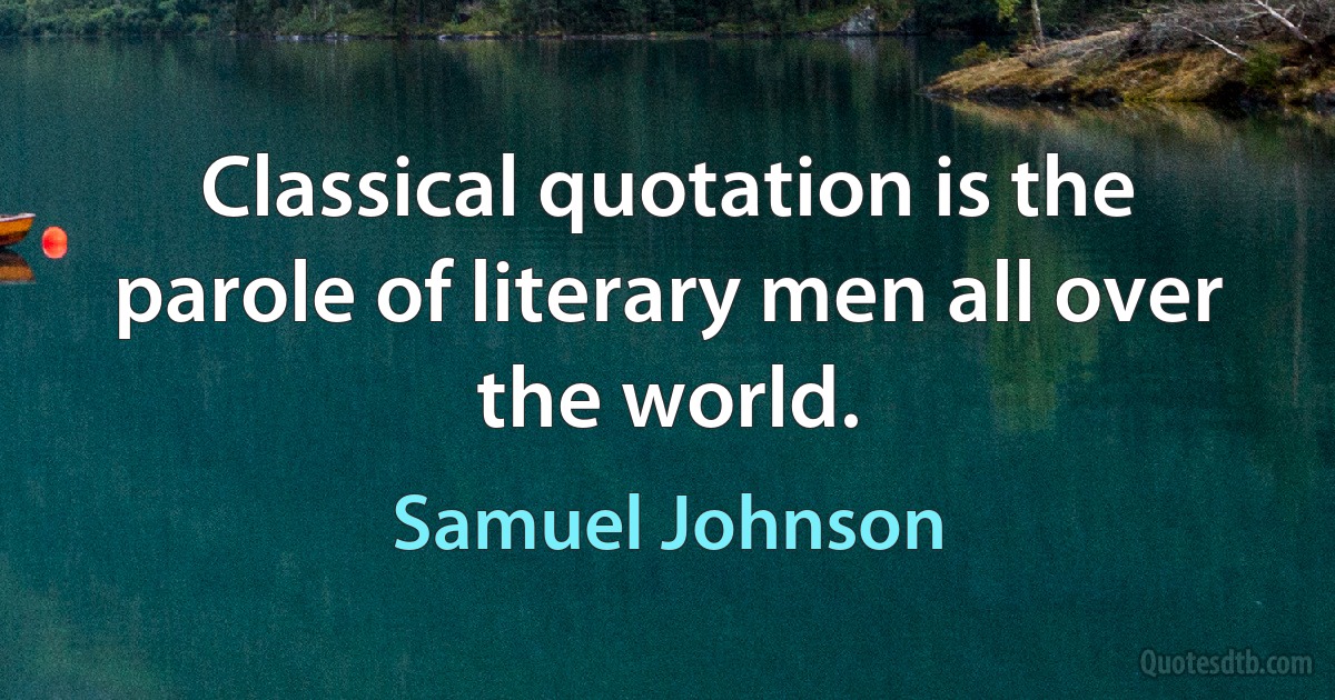 Classical quotation is the parole of literary men all over the world. (Samuel Johnson)